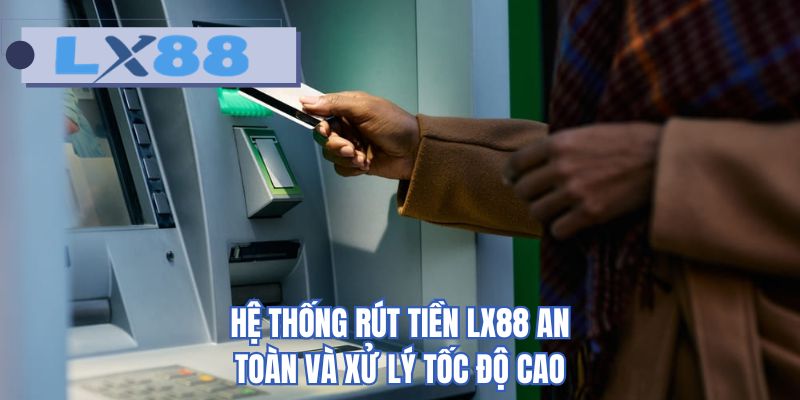 Hệ thống rút tiền LX88 an toàn và xử lý tốc độ cao