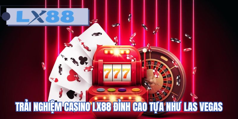 Trải nghiệm casino LX88 đỉnh cao tựa như Las Vegas